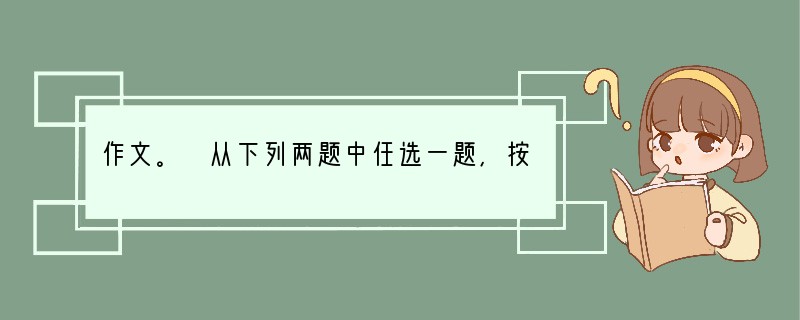 作文。 从下列两题中任选一题,按要求写一篇作文。 题一:请以“那目光,我永远